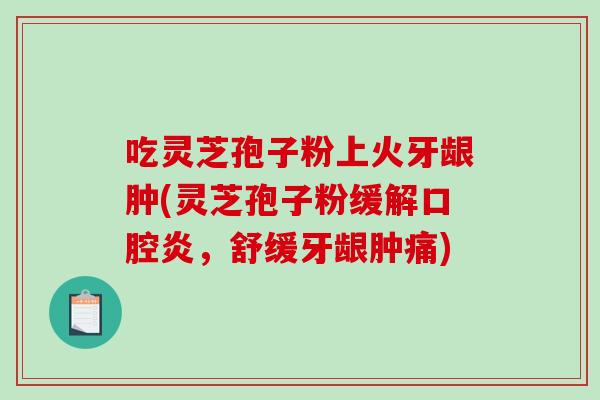 吃灵芝孢子粉上火牙龈肿(灵芝孢子粉缓解口腔炎，舒缓牙龈肿痛)