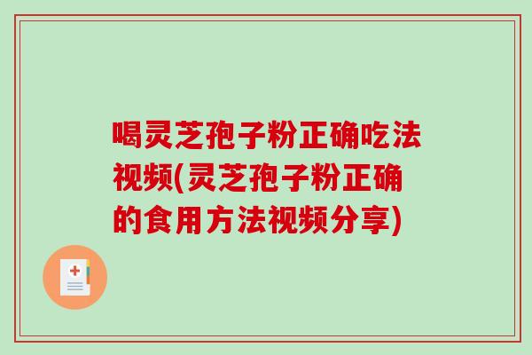 喝灵芝孢子粉正确吃法视频(灵芝孢子粉正确的食用方法视频分享)