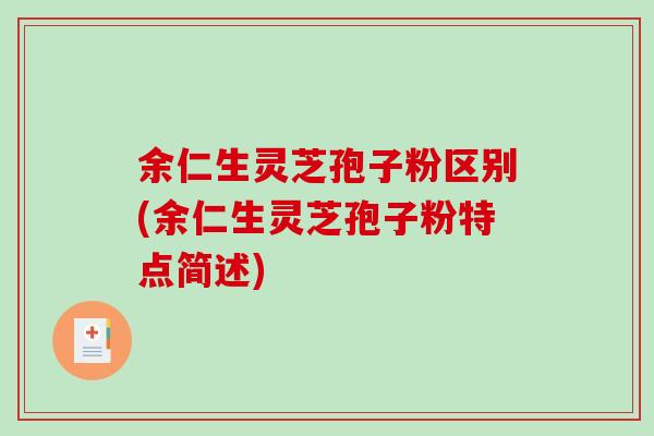 余仁生灵芝孢子粉区别(余仁生灵芝孢子粉特点简述)