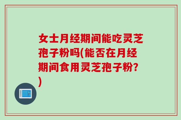 女士期间能吃灵芝孢子粉吗(能否在期间食用灵芝孢子粉?) 女士期间能吃灵芝孢子粉吗(能否在期间食用灵芝孢子粉?)