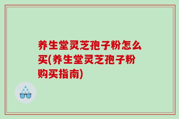 养生堂灵芝孢子粉怎么买(养生堂灵芝孢子粉购买指南)