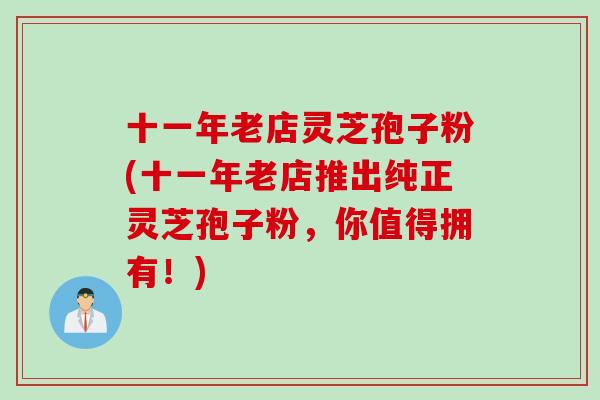 十一年老店灵芝孢子粉(十一年老店推出纯正灵芝孢子粉，你值得拥有！)