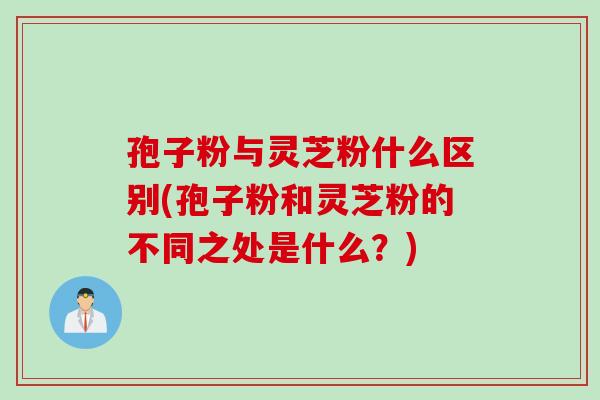 孢子粉与灵芝粉什么区别(孢子粉和灵芝粉的不同之处是什么？)