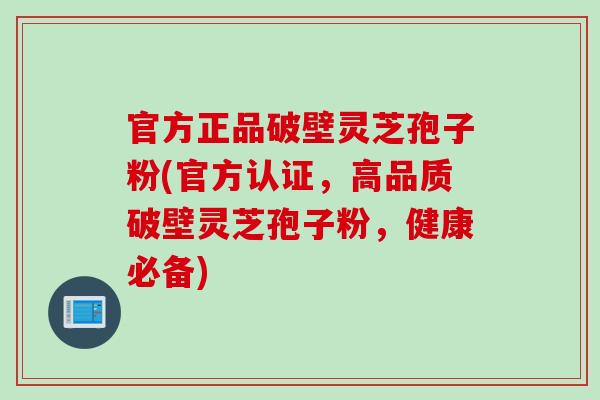 官方正品破壁灵芝孢子粉(官方认证，高品质破壁灵芝孢子粉，健康必备)