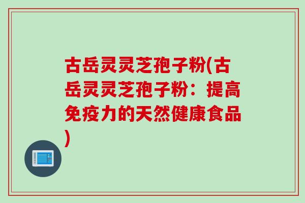 古岳灵灵芝孢子粉(古岳灵灵芝孢子粉：提高免疫力的天然健康食品)