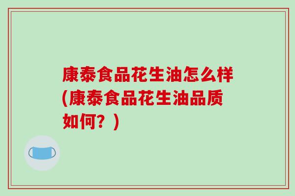 康泰食品花生油怎么样(康泰食品花生油品质如何？)