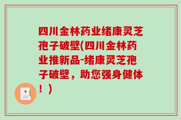 四川金林药业绪康灵芝孢子破壁(四川金林药业推新品-绪康灵芝孢子破壁，助您强身健体！)