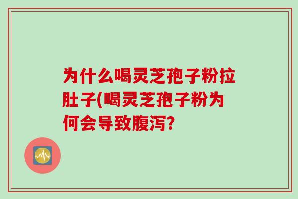 为什么喝灵芝孢子粉拉肚子(喝灵芝孢子粉为何会导致腹泻？