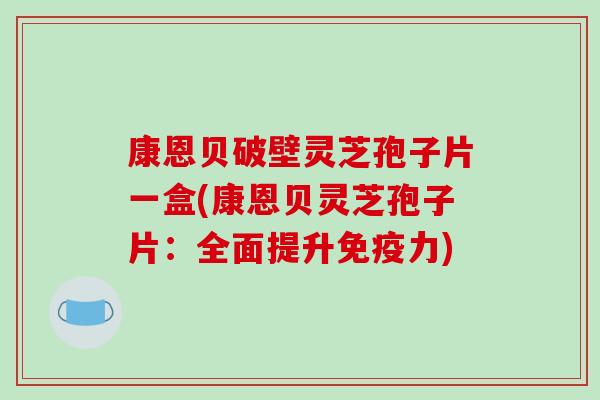 康恩贝破壁灵芝孢子片一盒(康恩贝灵芝孢子片：全面提升免疫力)