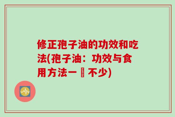 修正孢子油的功效和吃法(孢子油：功效与食用方法一箇不少)