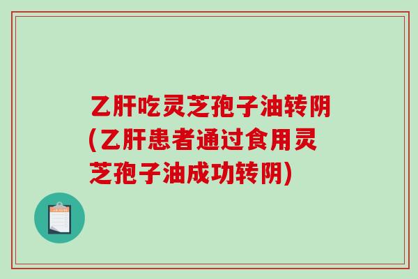 乙肝吃灵芝孢子油转阴(乙肝患者通过食用灵芝孢子油成功转阴)