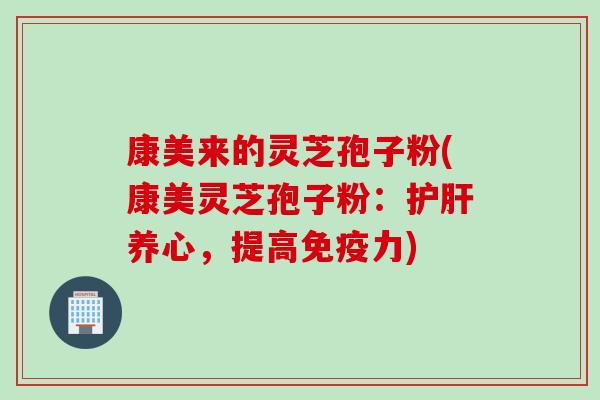 康美来的灵芝孢子粉(康美灵芝孢子粉：护肝养心，提高免疫力)