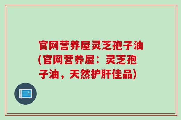 官网营养屋灵芝孢子油(官网营养屋：灵芝孢子油，天然护肝佳品)