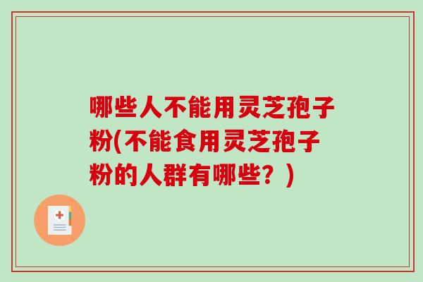 哪些人不能用灵芝孢子粉(不能食用灵芝孢子粉的人群有哪些？)