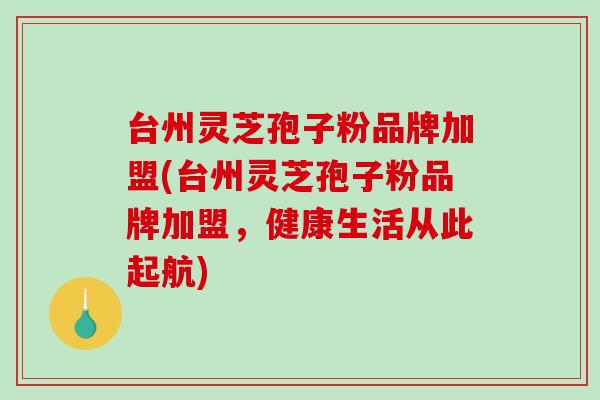 台州灵芝孢子粉品牌加盟(台州灵芝孢子粉品牌加盟，健康生活从此起航)