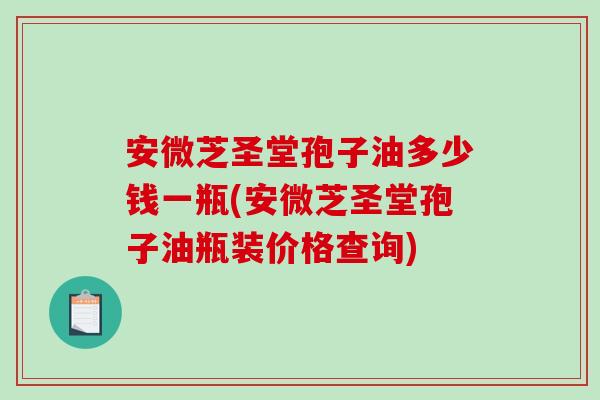 安微芝圣堂孢子油多少钱一瓶(安微芝圣堂孢子油瓶装价格查询)