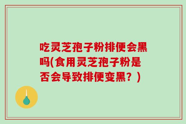 吃灵芝孢子粉排便会黑吗(食用灵芝孢子粉是否会导致排便变黑？)