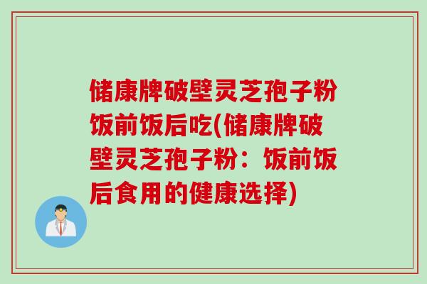 储康牌破壁灵芝孢子粉饭前饭后吃(储康牌破壁灵芝孢子粉：饭前饭后食用的健康选择)