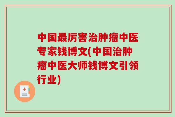 中国厉害中医专家钱博文(中国中医大师钱博文引领行业) 中国厉害中医专家钱博文(中国中医大师钱博文引领行业)