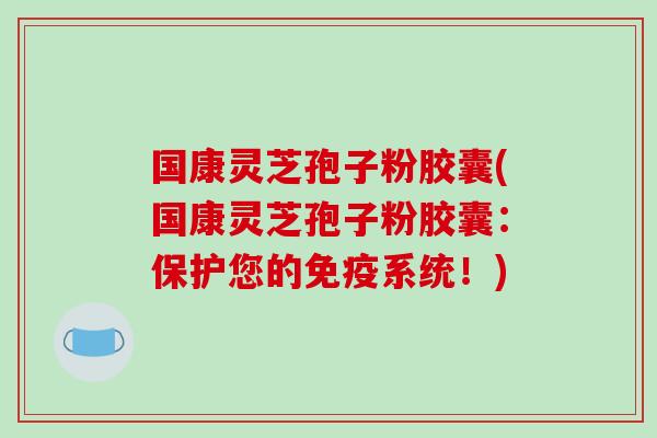 国康灵芝孢子粉胶囊(国康灵芝孢子粉胶囊：保护您的免疫系统！)