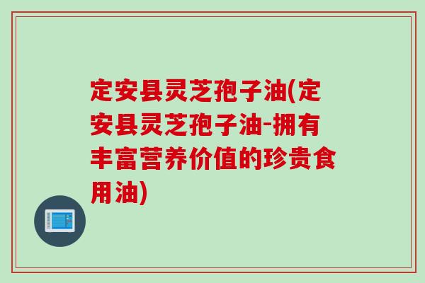 定安县灵芝孢子油(定安县灵芝孢子油-拥有丰富营养价值的珍贵食用油)