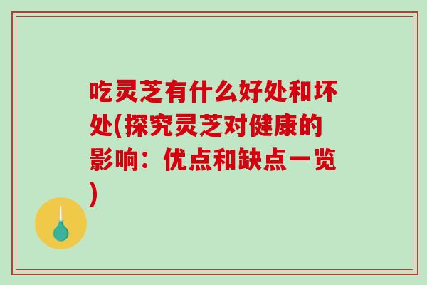 吃灵芝有什么好处和坏处(探究灵芝对健康的影响：优点和缺点一览)