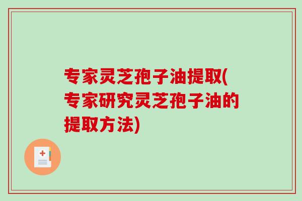 专家灵芝孢子油提取(专家研究灵芝孢子油的提取方法)