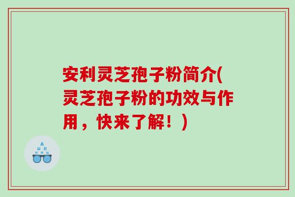 安利灵芝孢子粉简介(灵芝孢子粉的功效与作用，快来了解！)