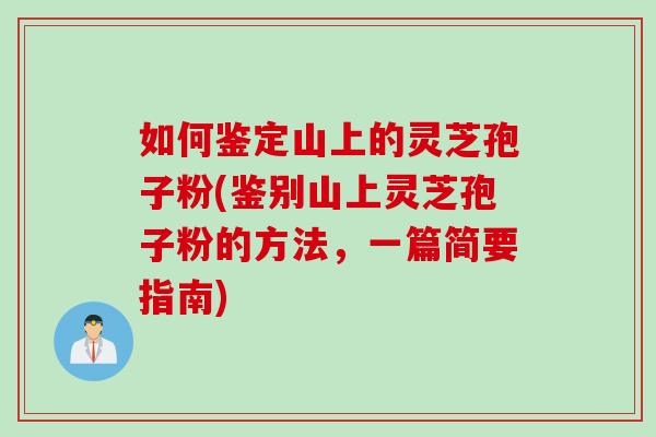 如何鉴定山上的灵芝孢子粉(鉴别山上灵芝孢子粉的方法，一篇简要指南)