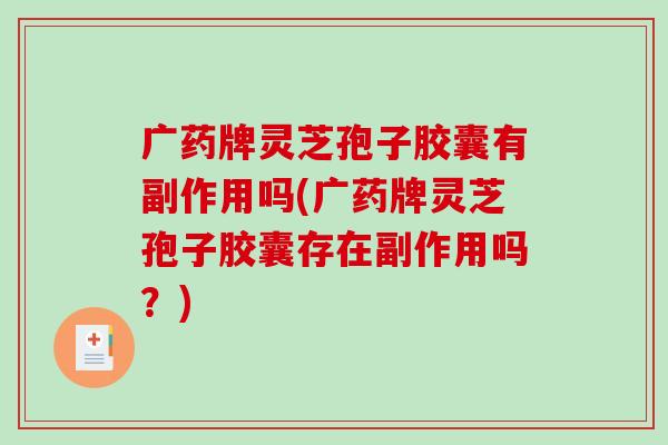 广药牌灵芝孢子胶囊有副作用吗(广药牌灵芝孢子胶囊存在副作用吗？)