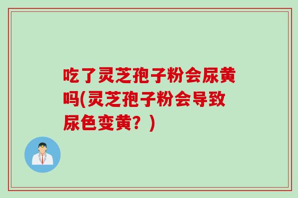 吃了灵芝孢子粉会尿黄吗(灵芝孢子粉会导致尿色变黄？)