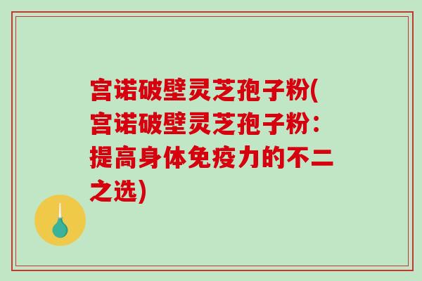 宫诺破壁灵芝孢子粉(宫诺破壁灵芝孢子粉：提高身体免疫力的不二之选)