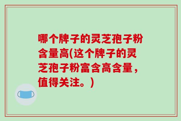 哪个牌子的灵芝孢子粉含量高(这个牌子的灵芝孢子粉富含高含量，值得关注。)