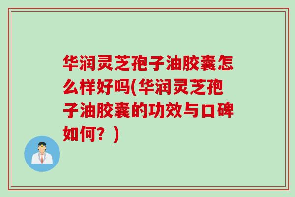 华润灵芝孢子油胶囊怎么样好吗(华润灵芝孢子油胶囊的功效与口碑如何？)