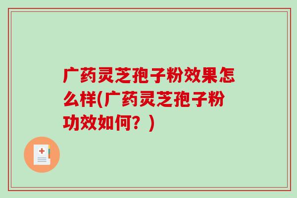 广药灵芝孢子粉效果怎么样(广药灵芝孢子粉功效如何？)