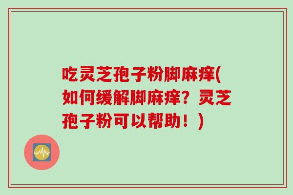 吃灵芝孢子粉脚麻痒(如何缓解脚麻痒？灵芝孢子粉可以帮助！)