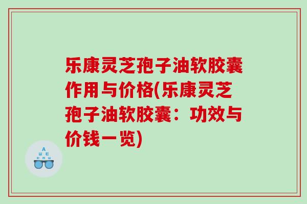 乐康灵芝孢子油软胶囊作用与价格(乐康灵芝孢子油软胶囊：功效与价钱一览)