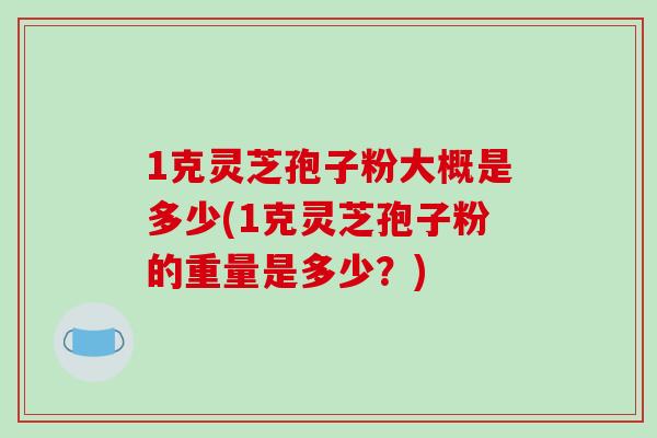 1克灵芝孢子粉大概是多少(1克灵芝孢子粉的重量是多少？)