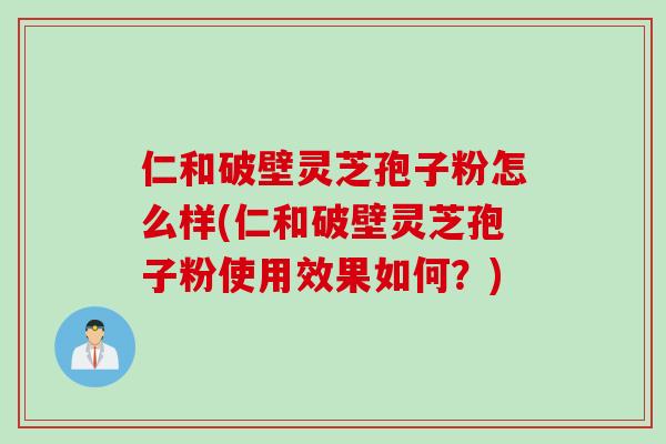 仁和破壁灵芝孢子粉怎么样(仁和破壁灵芝孢子粉使用效果如何？)
