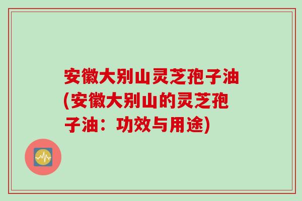 安徽大别山灵芝孢子油(安徽大别山的灵芝孢子油：功效与用途)