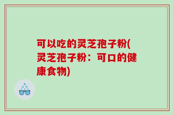 可以吃的灵芝孢子粉(灵芝孢子粉：可口的健康食物)