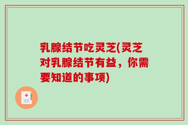 乳腺结节吃灵芝(灵芝对乳腺结节有益，你需要知道的事项)