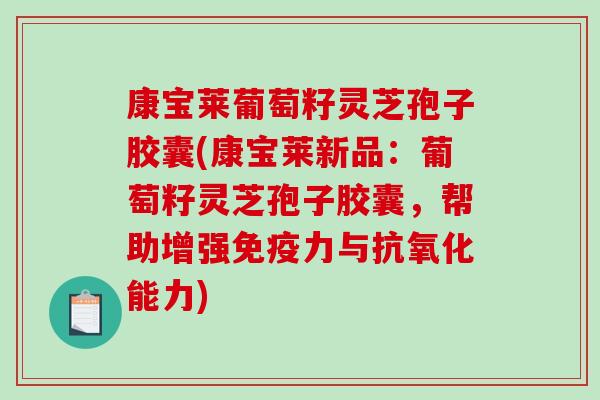 康宝莱葡萄籽灵芝孢子胶囊(康宝莱新品：葡萄籽灵芝孢子胶囊，帮助增强免疫力与抗氧化能力)
