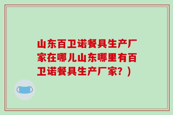 山东百卫诺餐具生产厂家在哪儿山东哪里有百卫诺餐具生产厂家？)