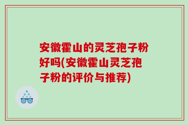 安徽霍山的灵芝孢子粉好吗(安徽霍山灵芝孢子粉的评价与推荐)