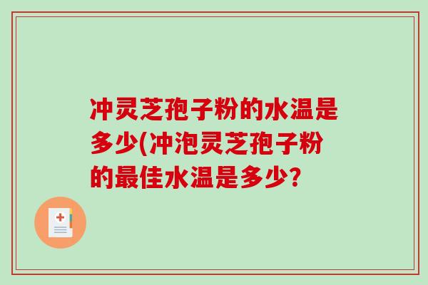 冲灵芝孢子粉的水温是多少(冲泡灵芝孢子粉的最佳水温是多少？