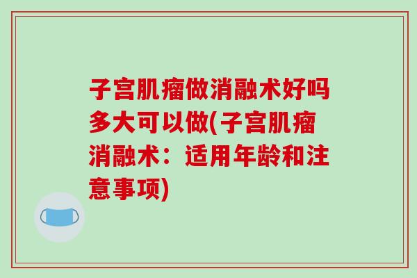子宫肌瘤做消融术好吗多大可以做(子宫肌瘤消融术：适用年龄和注意事项)
