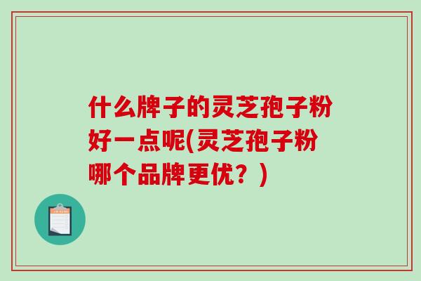 什么牌子的灵芝孢子粉好一点呢(灵芝孢子粉哪个品牌更优？)