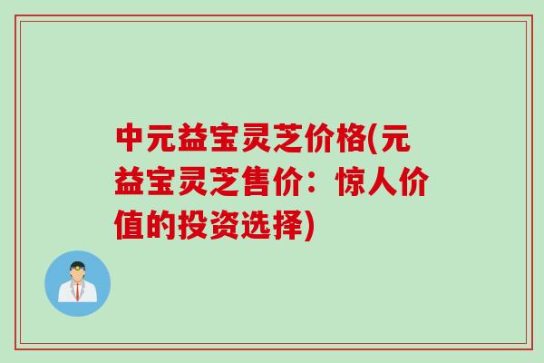 中元益宝灵芝价格(元益宝灵芝售价：惊人价值的投资选择)