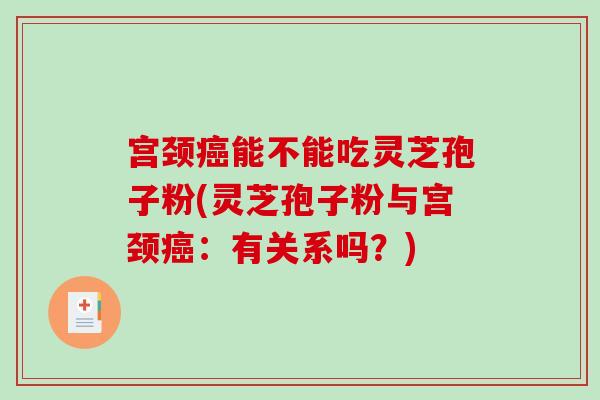 宫颈癌能不能吃灵芝孢子粉(灵芝孢子粉与宫颈癌：有关系吗？)